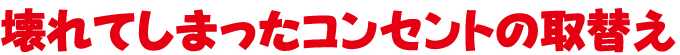壊れてしまったコンセントの取替え